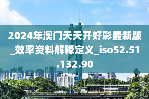 2024年澳门天天开好彩最新版_效率资料解释定义_iso52.51.132.90