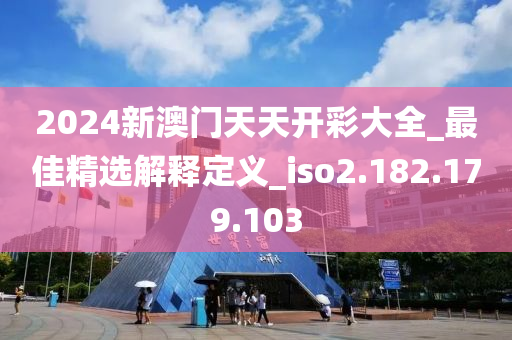 2024新澳门天天开彩大全_最佳精选解释定义_iso2.182.179.103