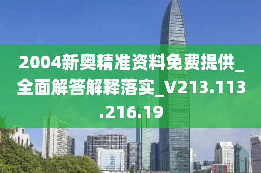 2004新奥精准资料免费提供_全面解答解释落实_V213.113.216.19