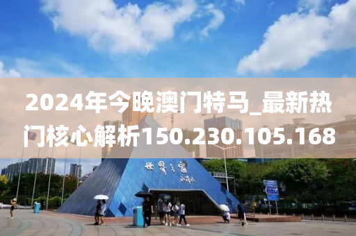 2024年今晚澳门特马_最新热门核心解析150.230.105.168