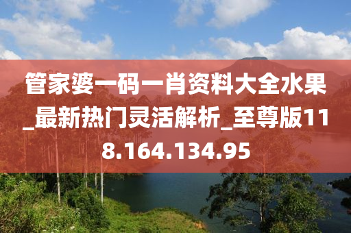 管家婆一码一肖资料大全水果_最新热门灵活解析_至尊版118.164.134.95