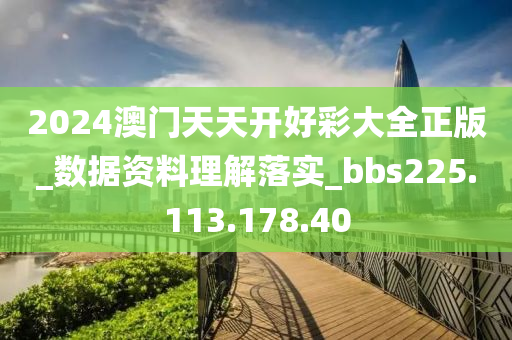 2024澳门天天开好彩大全正版_数据资料理解落实_bbs225.113.178.40