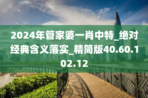 2024年管家婆一肖中特_绝对经典含义落实_精简版40.60.102.12