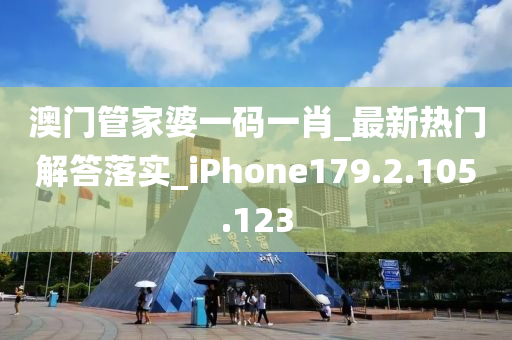 澳门管家婆一码一肖_最新热门解答落实_iPhone179.2.105.123