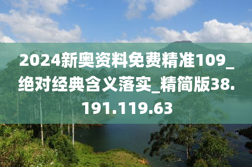 2024新奥资料免费精准109_绝对经典含义落实_精简版38.191.119.63