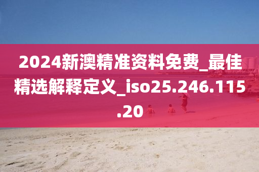 2024新澳精准资料免费_最佳精选解释定义_iso25.246.115.20