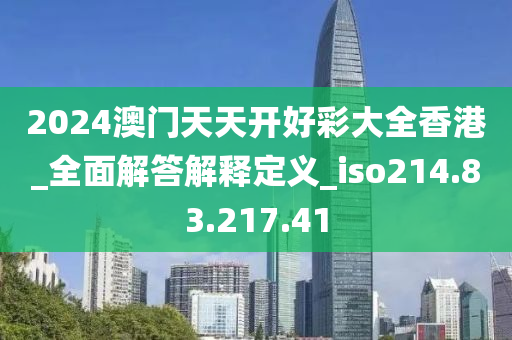 2024澳门天天开好彩大全香港_全面解答解释定义_iso214.83.217.41