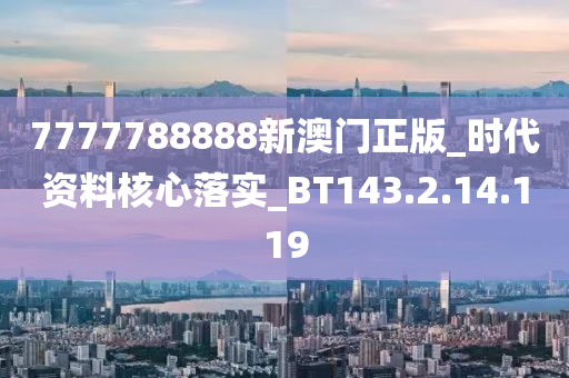 7777788888新澳门正版_时代资料核心落实_BT143.2.14.119