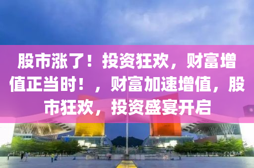 股市涨了！投资狂欢，财富增值正当时！，财富加速增值，股市狂欢，投资盛宴开启