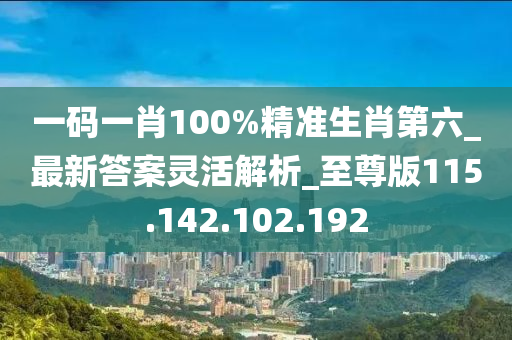 一码一肖100%精准生肖第六_最新答案灵活解析_至尊版115.142.102.192