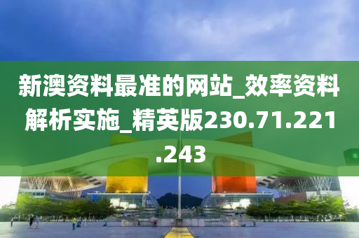 新澳资料最准的网站_效率资料解析实施_精英版230.71.221.243