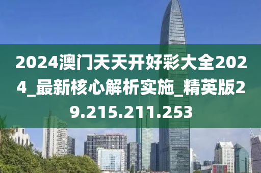 2024澳门天天开好彩大全2024_最新核心解析实施_精英版29.215.211.253