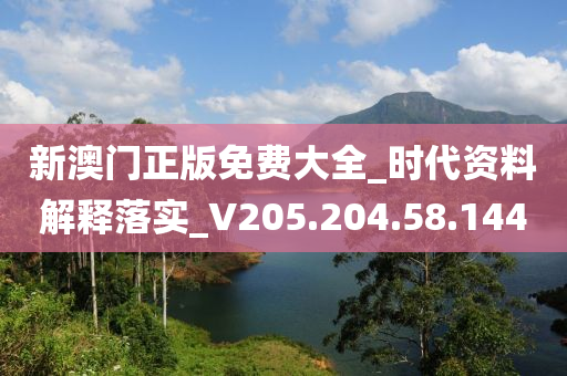 新澳门正版免费大全_时代资料解释落实_V205.204.58.144