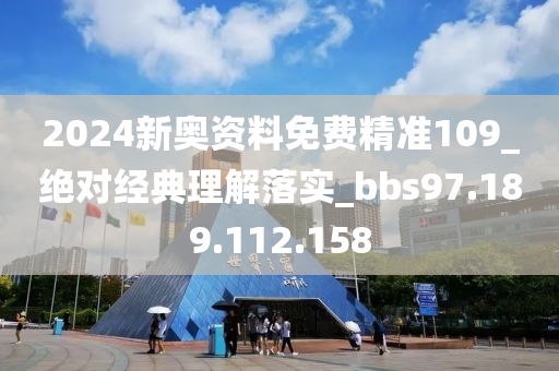 2024新奥资料免费精准109_绝对经典理解落实_bbs97.189.112.158