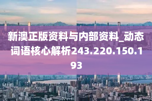 新澳正版资料与内部资料_动态词语核心解析243.220.150.193