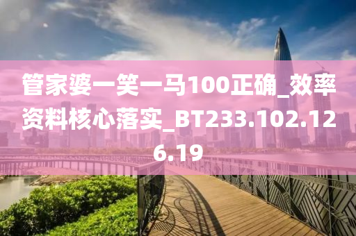 管家婆一笑一马100正确_效率资料核心落实_BT233.102.126.19