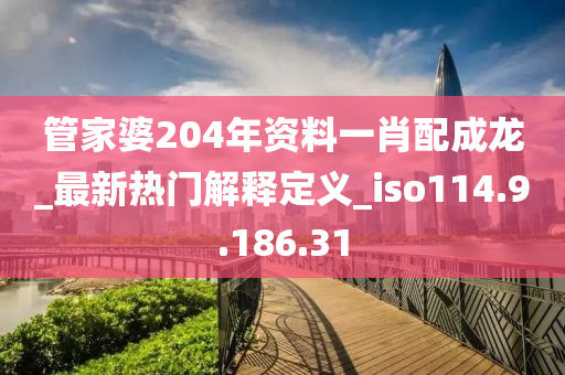 管家婆204年资料一肖配成龙_最新热门解释定义_iso114.9.186.31