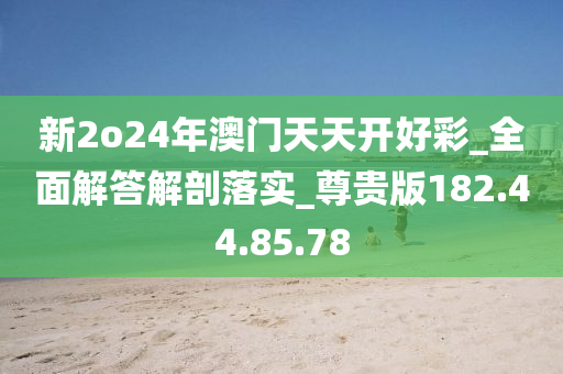 新2o24年澳门天天开好彩_全面解答解剖落实_尊贵版182.44.85.78