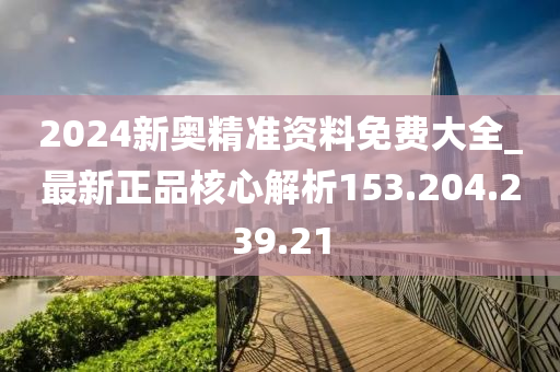 2024新奥精准资料免费大全_最新正品核心解析153.204.239.21