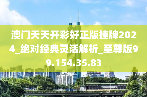 澳门天天开彩好正版挂牌2024_绝对经典灵活解析_至尊版99.154.35.83