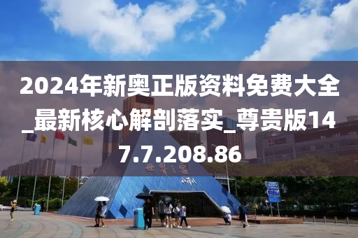 2024年新奥正版资料免费大全_最新核心解剖落实_尊贵版147.7.208.86