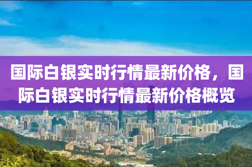 国际白银实时行情最新价格，国际白银实时行情最新价格概览