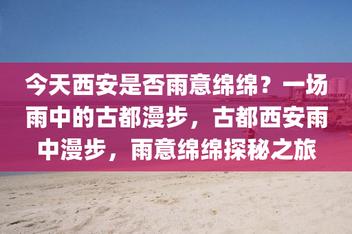 今天西安是否雨意绵绵？一场雨中的古都漫步，古都西安雨中漫步，雨意绵绵探秘之旅