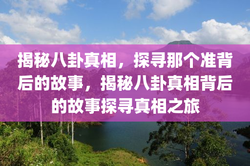 揭秘八卦真相，探寻那个准背后的故事，揭秘八卦真相背后的故事探寻真相之旅