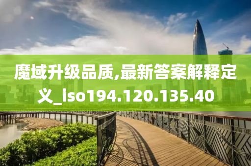 魔域升级品质,最新答案解释定义_iso194.120.135.40