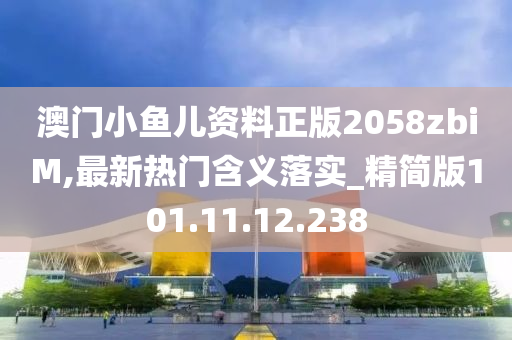 澳门小鱼儿资料正版2058zbiM,最新热门含义落实_精简版101.11.12.238