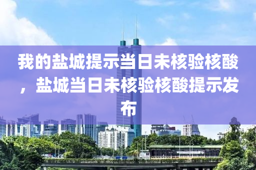 我的盐城提示当日未核验核酸，盐城当日未核验核酸提示发布