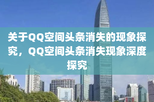 关于QQ空间头条消失的现象探究，QQ空间头条消失现象深度探究