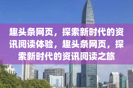 趣头条网页，探索新时代的资讯阅读体验，趣头条网页，探索新时代的资讯阅读之旅