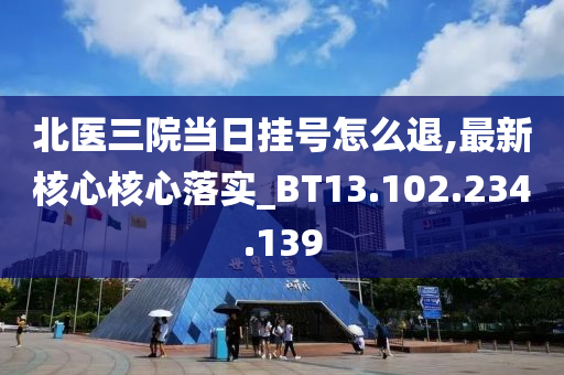 北医三院当日挂号怎么退,最新核心核心落实_BT13.102.234.139