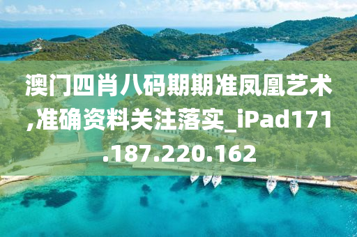 澳门四肖八码期期准凤凰艺术,准确资料关注落实_iPad171.187.220.162