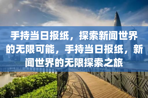 手持当日报纸，探索新闻世界的无限可能，手持当日报纸，新闻世界的无限探索之旅