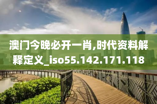 澳门今晚必开一肖,时代资料解释定义_iso55.142.171.118