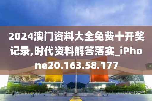 2024澳门资料大全免费十开奖记录,时代资料解答落实_iPhone20.163.58.177