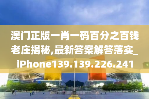 澳门正版一肖一码百分之百钱老庄揭秘,最新答案解答落实_iPhone139.139.226.241