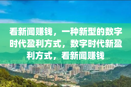 看新闻赚钱，一种新型的数字时代盈利方式，数字时代新盈利方式，看新闻赚钱