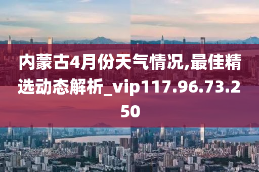 内蒙古4月份天气情况,最佳精选动态解析_vip117.96.73.250