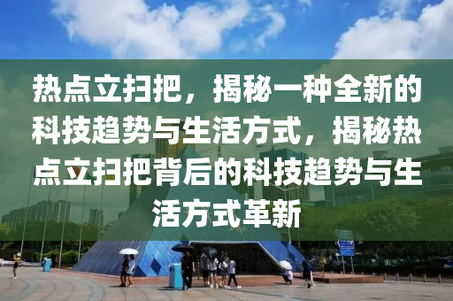 热点立扫把，揭秘一种全新的科技趋势与生活方式，揭秘热点立扫把背后的科技趋势与生活方式革新