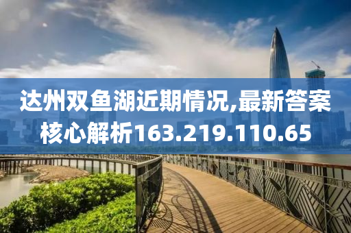 达州双鱼湖近期情况,最新答案核心解析163.219.110.65