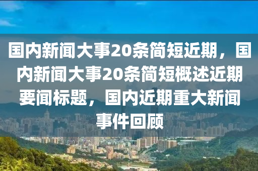 国内新闻大事20条简短近期，国内新闻大事20条简短概述近期要闻标题，国内近期重大新闻事件回顾