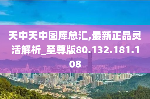 天中天中图库总汇,最新正品灵活解析_至尊版80.132.181.108