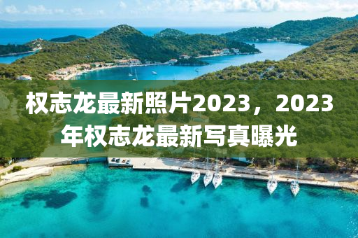 权志龙最新照片2023，2023年权志龙最新写真曝光