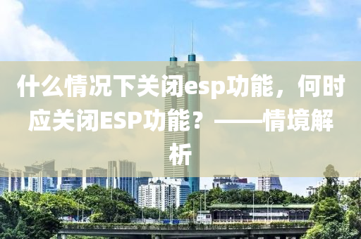 什么情况下关闭esp功能，何时应关闭ESP功能？——情境解析