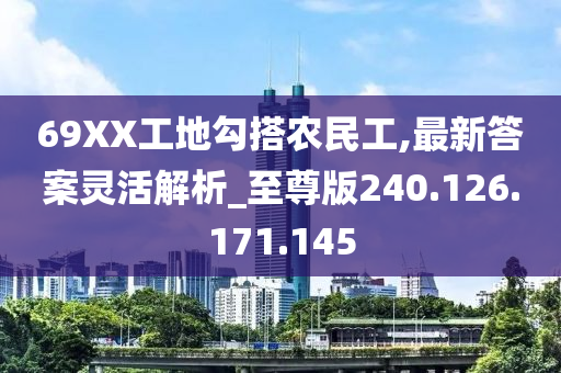 69XX工地勾搭农民工,最新答案灵活解析_至尊版240.126.171.145