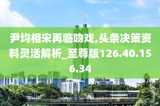 尹均相宋再临吻戏,头条决策资料灵活解析_至尊版126.40.156.34