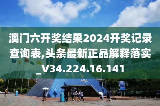 澳门六开奖结果2024开奖记录查询表,头条最新正品解释落实_V34.224.16.141